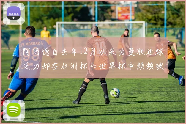阿玛德自去年12月以来为曼联进球乏力却在非洲杯和世界杯中频频破门