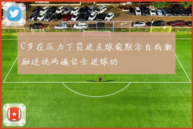 C罗在压力下罚进点球前默念自我激励连说两遍你会进球的