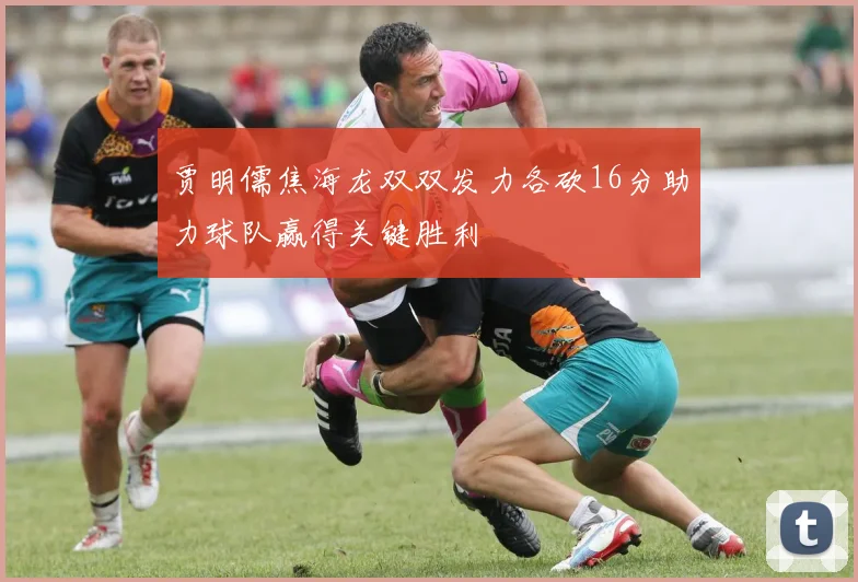 贾明儒焦海龙双双发力各砍16分助力球队赢得关键胜利