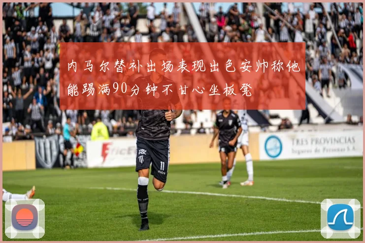 内马尔替补出场表现出色安帅称他能踢满90分钟不甘心坐板凳