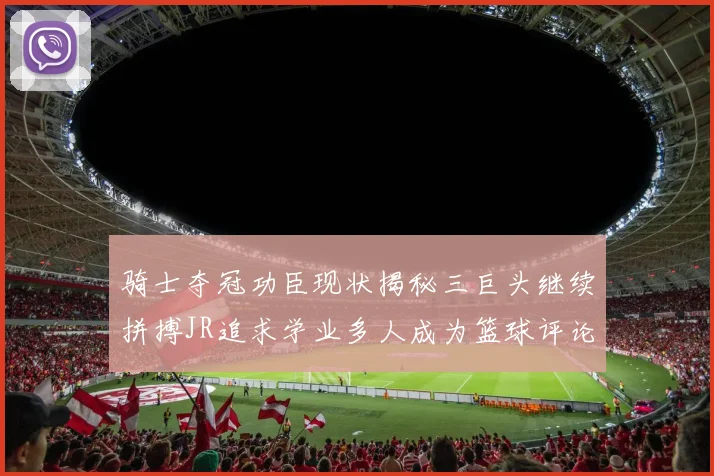 骑士夺冠功臣现状揭秘三巨头继续拼搏JR追求学业多人成为篮球评论员