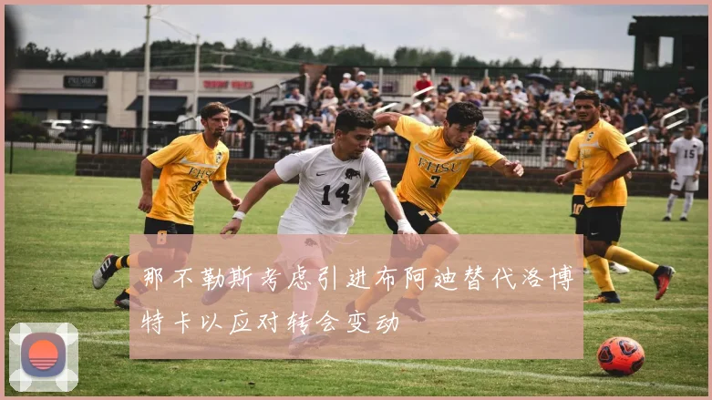 那不勒斯考虑引进布阿迪替代洛博特卡以应对转会变动