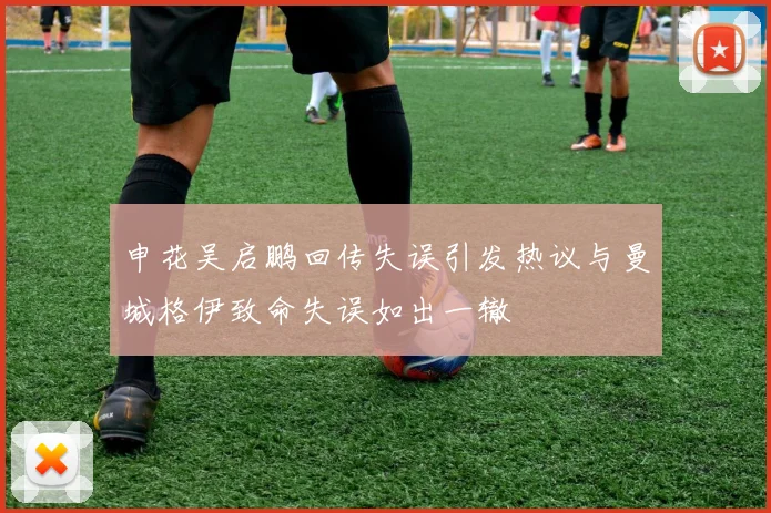 申花吴启鹏回传失误引发热议与曼城格伊致命失误如出一辙