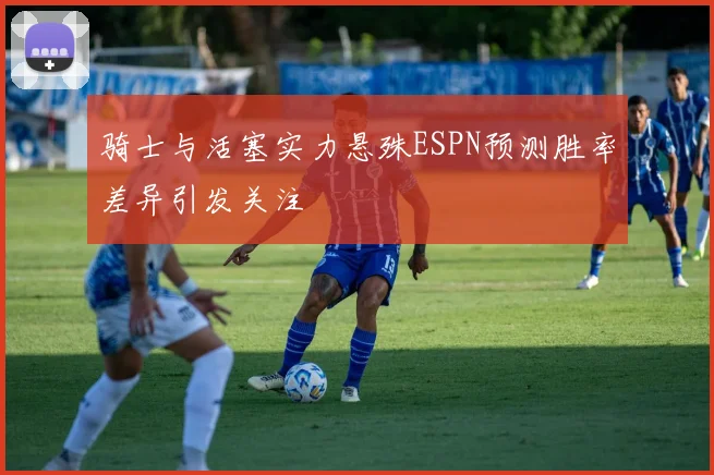 骑士与活塞实力悬殊ESPN预测胜率差异引发关注