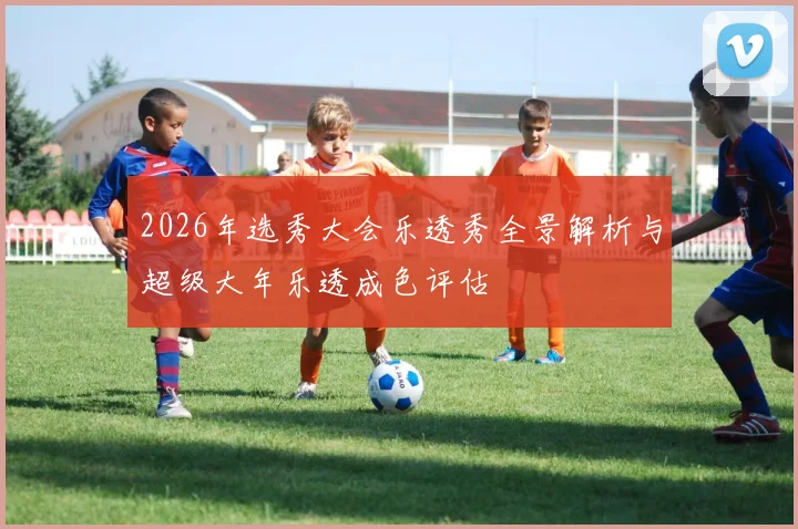 2026年选秀大会乐透秀全景解析与超级大年乐透成色评估