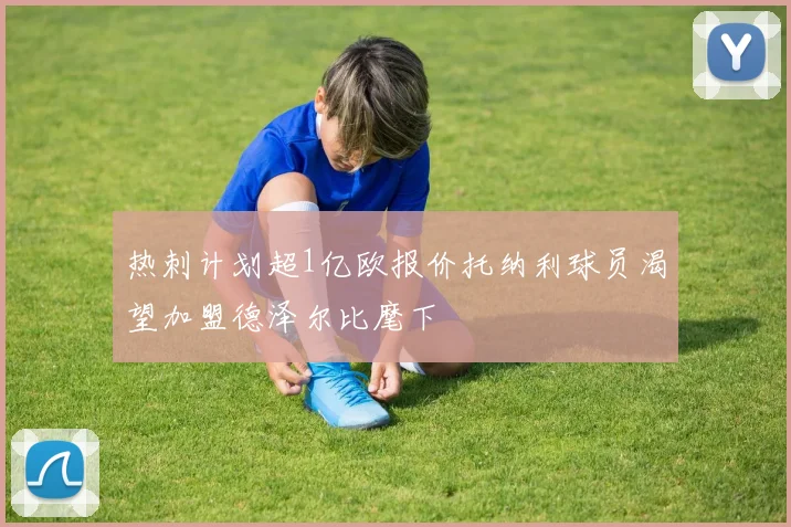 热刺计划超1亿欧报价托纳利球员渴望加盟德泽尔比麾下