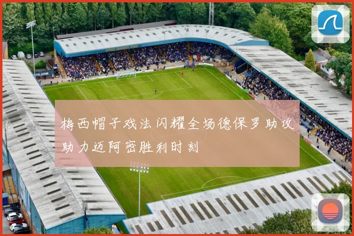 梅西帽子戏法闪耀全场德保罗助攻助力迈阿密胜利时刻