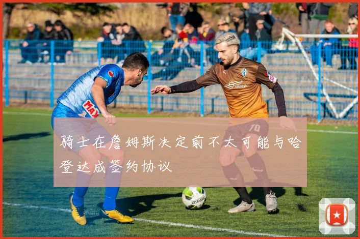 骑士在詹姆斯决定前不太可能与哈登达成签约协议