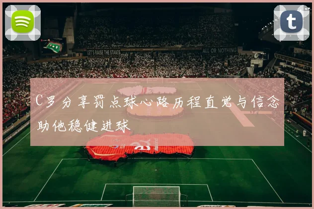 C罗分享罚点球心路历程直觉与信念助他稳健进球
