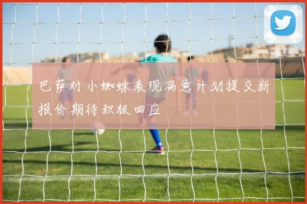 巴萨对小蜘蛛表现满意计划提交新报价期待积极回应