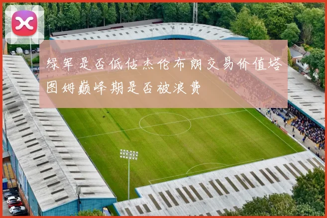 绿军是否低估杰伦布朗交易价值塔图姆巅峰期是否被浪费