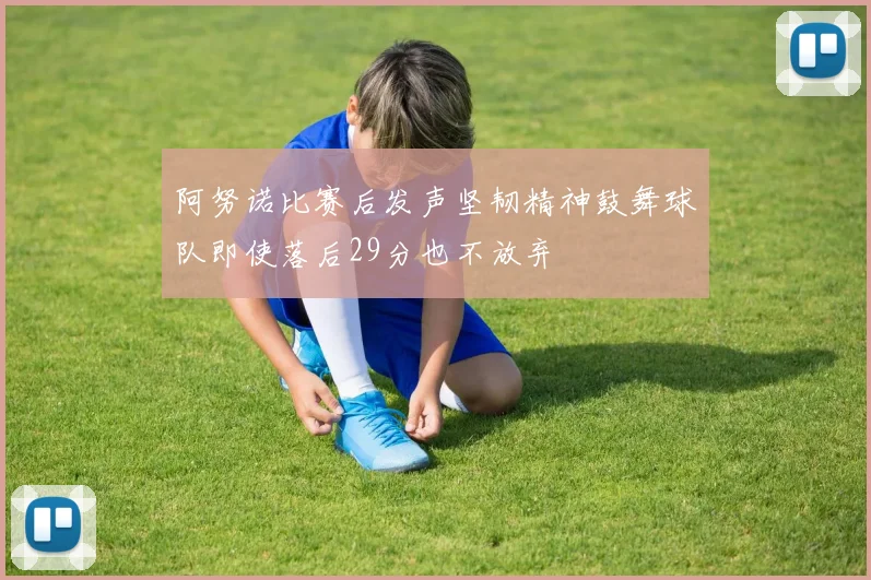 阿努诺比赛后发声坚韧精神鼓舞球队即使落后29分也不放弃