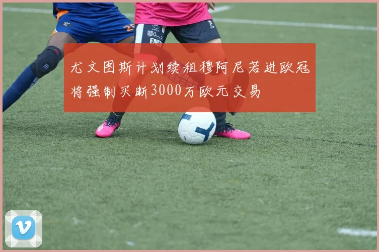 尤文图斯计划续租穆阿尼若进欧冠将强制买断3000万欧元交易