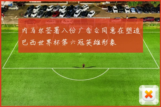 内马尔签署八份广告合同意在塑造巴西世界杯第六冠英雄形象
