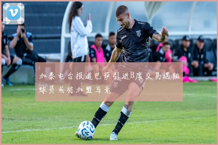 加泰电台报道巴萨引进B席交易遇阻球员或将加盟马竞